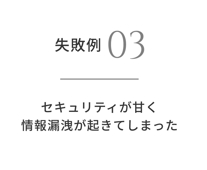 失敗例03 セキュリティが甘く情報漏洩が起きてしまった